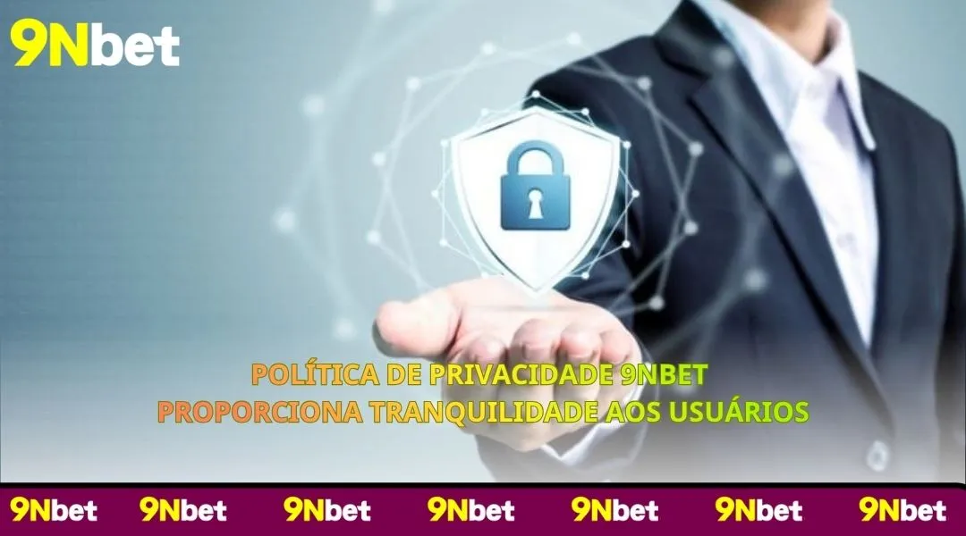 Política de Privacidade 9NBET proporciona tranquilidade aos usuários